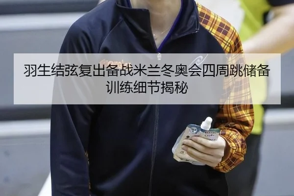 羽生结弦复出备战米兰冬奥会四周跳储备训练细节揭秘