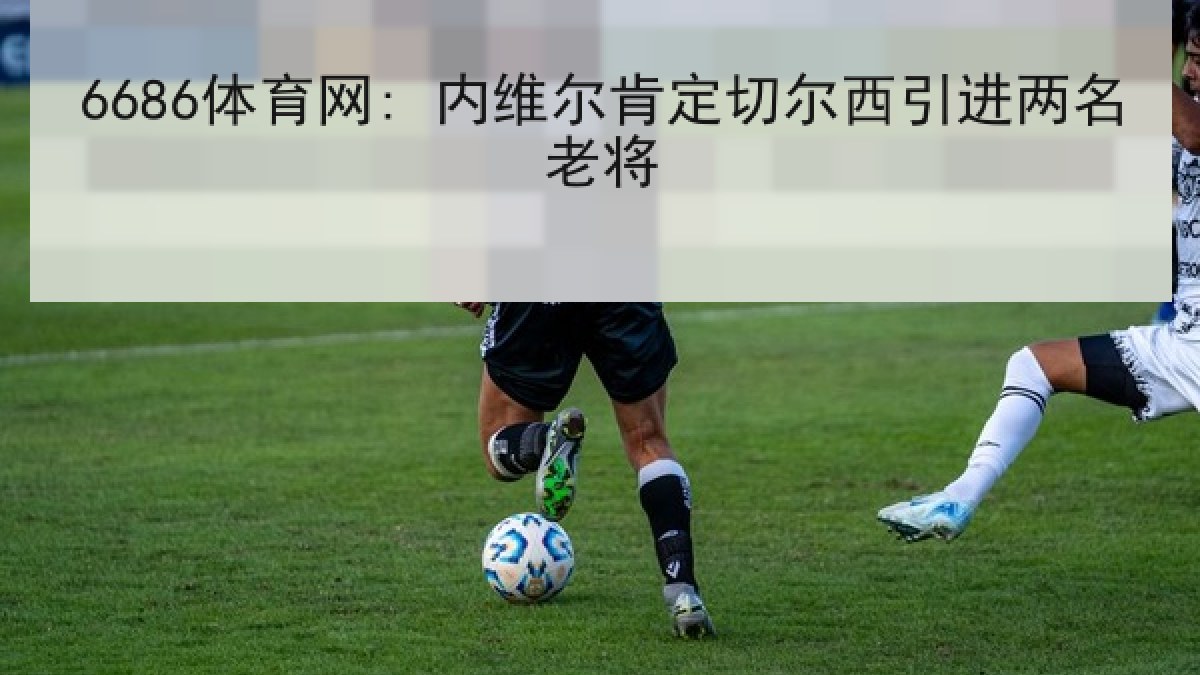 6686体育网: 内维尔肯定切尔西引进两名老将