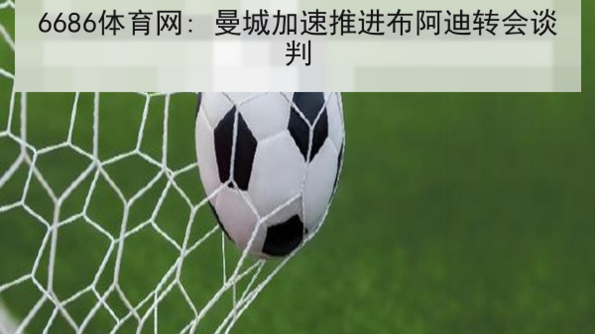6686体育网: 曼城加速推进布阿迪转会谈判