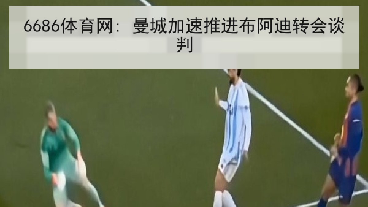 6686体育网: 曼城加速推进布阿迪转会谈判
