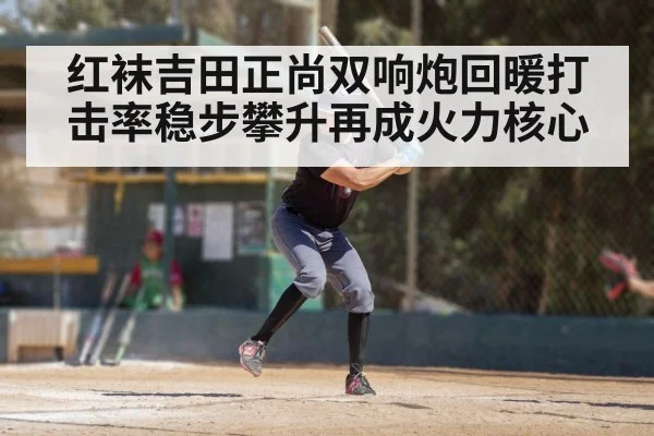 红袜吉田正尚双响炮回暖打击率稳步攀升再成火力核心
