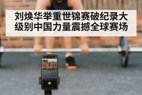 刘焕华举重世锦赛破纪录大级别中国力量震撼全球赛场
