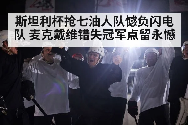 斯坦利杯抢七油人队憾负闪电队 麦克戴维错失冠军点留永憾