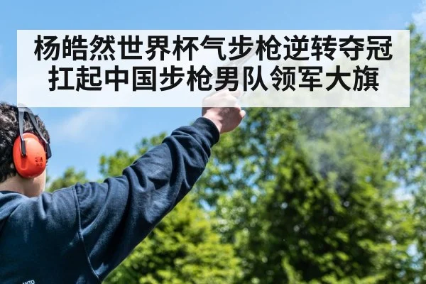 杨皓然世界杯气步枪逆转夺冠 扛起中国步枪男队领军大旗