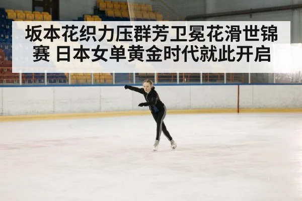 坂本花织力压群芳卫冕花滑世锦赛 日本女单黄金时代就此开启